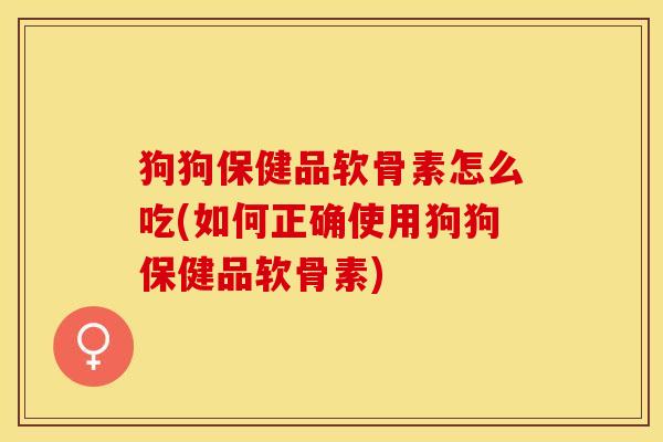 狗狗保健品软骨素怎么吃(如何正确使用狗狗保健品软骨素)