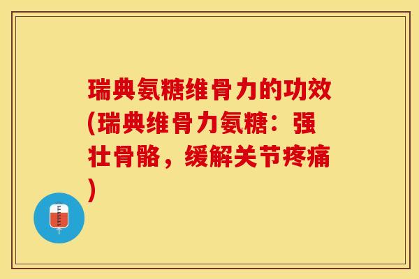 瑞典氨糖维骨力的功效(瑞典维骨力氨糖：强壮骨骼，缓解关节疼痛)