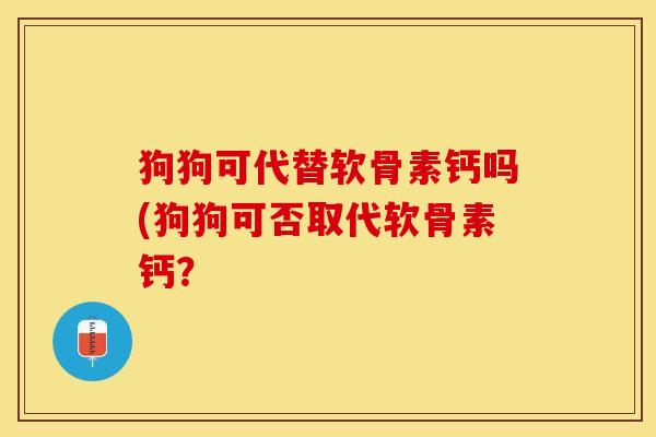 狗狗可代替软骨素钙吗(狗狗可否取代软骨素钙？