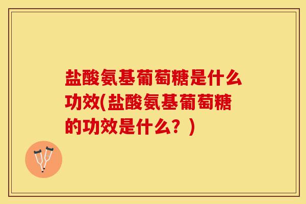 盐酸氨基葡萄糖是什么功效(盐酸氨基葡萄糖的功效是什么?)-第1张图片-关节保镖 盐酸氨基葡萄糖是什么功效(盐酸氨基葡萄糖的功效是什么?)-第1张图片-关节保镖