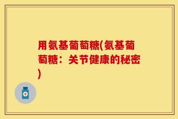 用氨基葡萄糖(氨基葡萄糖：关节健康的秘密)