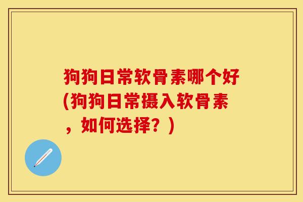 狗狗日常软骨素哪个好(狗狗日常摄入软骨素，如何选择？)
