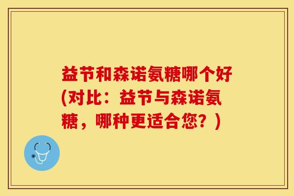 益节和森诺氨糖哪个好(对比：益节与森诺氨糖，哪种更适合您？)