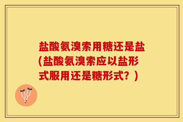 盐酸氨溴索用糖还是盐(盐酸氨溴索应以盐形式服用还是糖形式？)