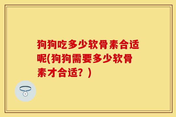 狗狗吃多少软骨素合适呢(狗狗需要多少软骨素才合适？)