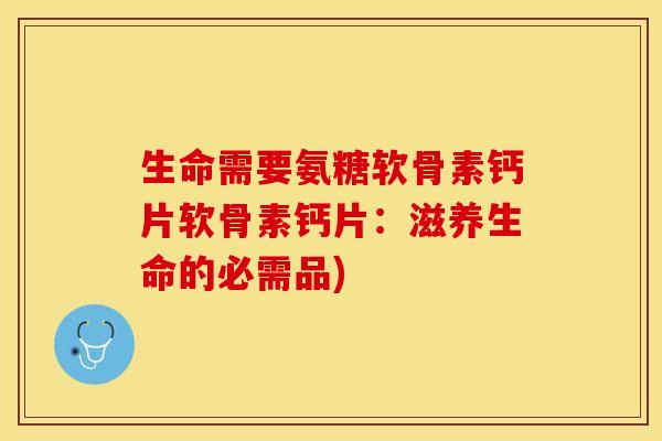 生命需要氨糖软骨素钙片软骨素钙片：滋养生命的必需品)