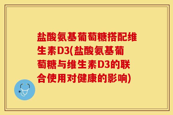 盐酸氨基葡萄糖搭配维生素D3(盐酸氨基葡萄糖与维生素D3的联合使用对健康的影响)