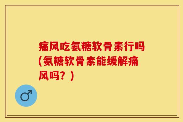 痛风吃氨糖软骨素行吗(氨糖软骨素能缓解痛风吗？)