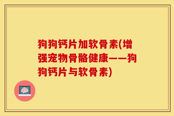 狗狗钙片加软骨素(增强宠物骨骼健康——狗狗钙片与软骨素)