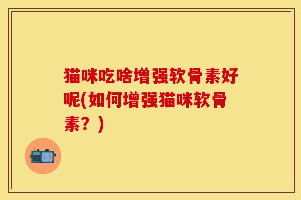 猫咪吃啥增强软骨素好呢(如何增强猫咪软骨素？)