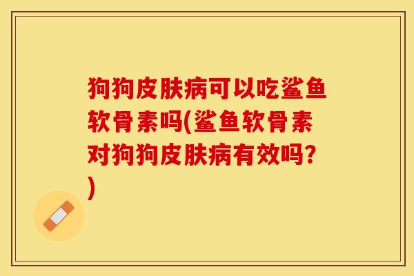 狗狗皮肤病可以吃鲨鱼软骨素吗(鲨鱼软骨素对狗狗皮肤病有效吗？)