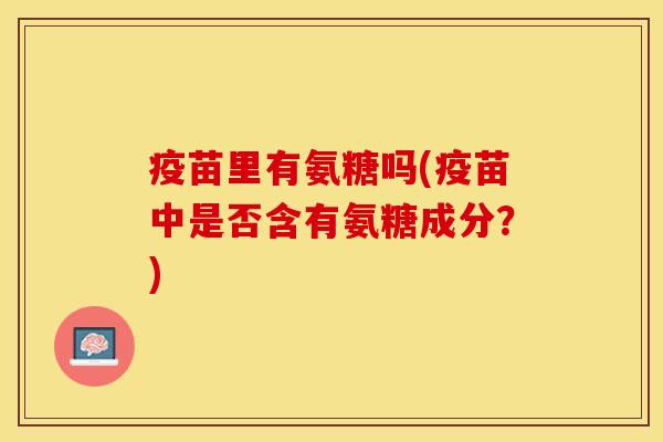 疫苗里有氨糖吗(疫苗中是否含有氨糖成分？)