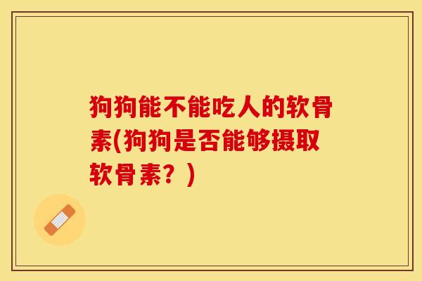 狗狗能不能吃人的软骨素(狗狗是否能够摄取软骨素？)