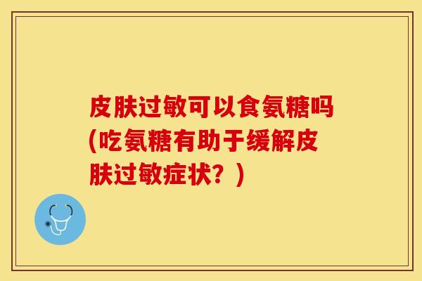 皮肤过敏可以食氨糖吗(吃氨糖有助于缓解皮肤过敏症状？)
