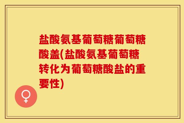 盐酸氨基葡萄糖葡萄糖酸盖(盐酸氨基葡萄糖转化为葡萄糖酸盐的重要性)