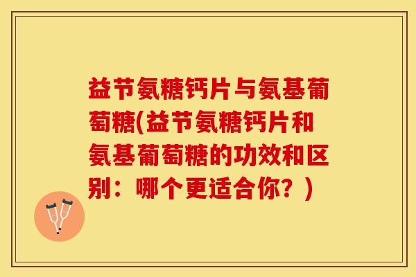 益节氨糖钙片与氨基葡萄糖(益节氨糖钙片和氨基葡萄糖的功效和区别：哪个更适合你？)