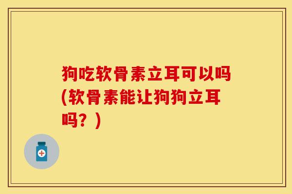 狗吃软骨素立耳可以吗(软骨素能让狗狗立耳吗？)-第1张图片-关节保镖