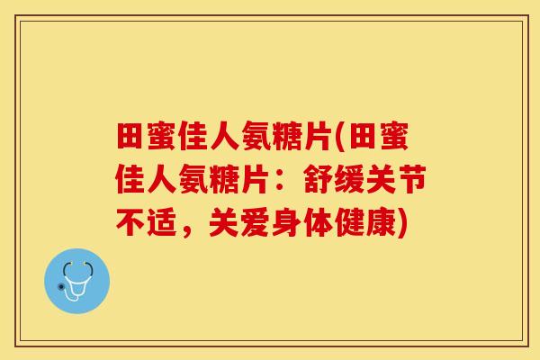 田蜜佳人氨糖片(田蜜佳人氨糖片：舒缓关节不适，关爱身体健康)-第1张图片-关节保镖