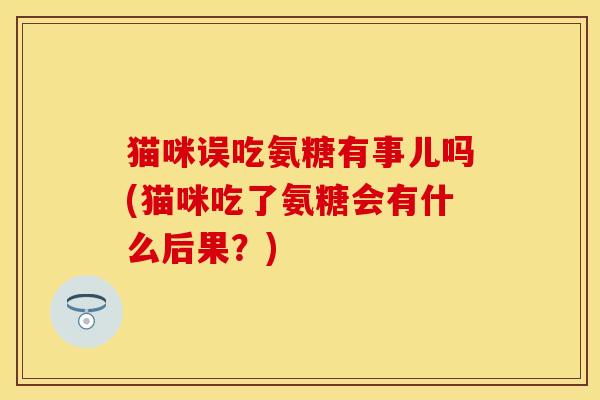 猫咪误吃氨糖有事儿吗(猫咪吃了氨糖会有什么后果？)