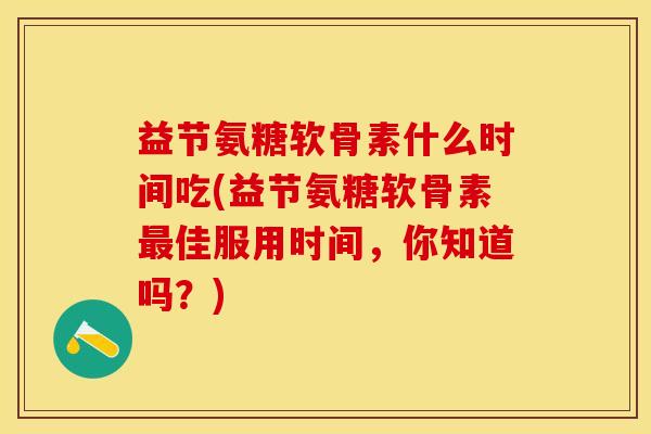 益节氨糖软骨素什么时间吃(益节氨糖软骨素最佳服用时间，你知道吗？)