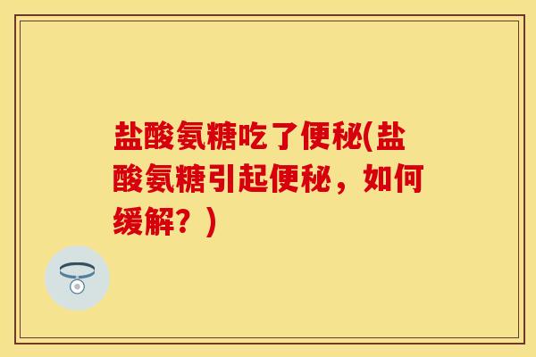 盐酸氨糖吃了便秘(盐酸氨糖引起便秘，如何缓解？)