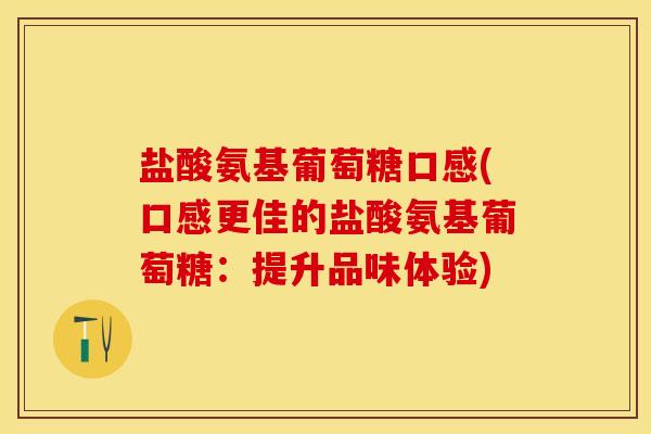 盐酸氨基葡萄糖口感(口感更佳的盐酸氨基葡萄糖：提升品味体验)-第1张图片-关节保镖