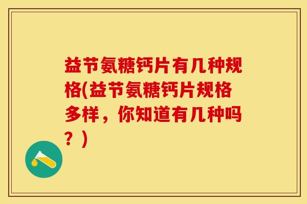 益节氨糖钙片有几种规格(益节氨糖钙片规格多样，你知道有几种吗？)