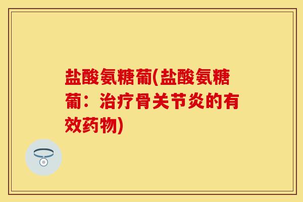 盐酸氨糖葡(盐酸氨糖葡：治疗骨关节炎的有效药物)