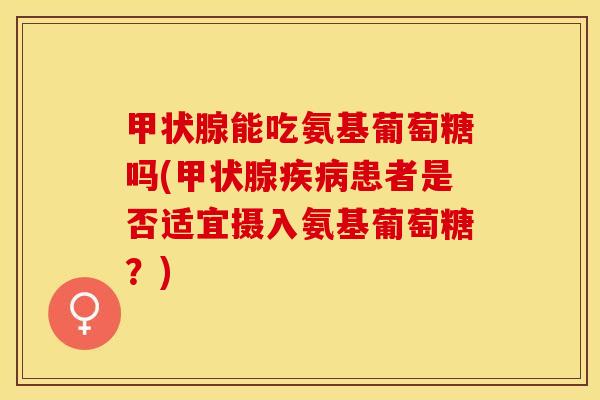 甲状腺能吃氨基葡萄糖吗(甲状腺疾病患者是否适宜摄入氨基葡萄糖？)