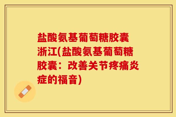 盐酸氨基葡萄糖胶囊 浙江(盐酸氨基葡萄糖胶囊：改善关节疼痛炎症的福音)