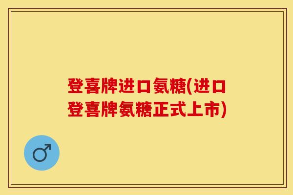 登喜牌进口氨糖(进口登喜牌氨糖正式上市)