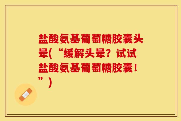 盐酸氨基葡萄糖胶囊头晕(“缓解头晕？试试盐酸氨基葡萄糖胶囊！”)