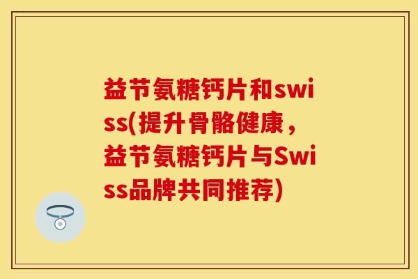 益节氨糖钙片和swiss(提升骨骼健康，益节氨糖钙片与Swiss品牌共同推荐)