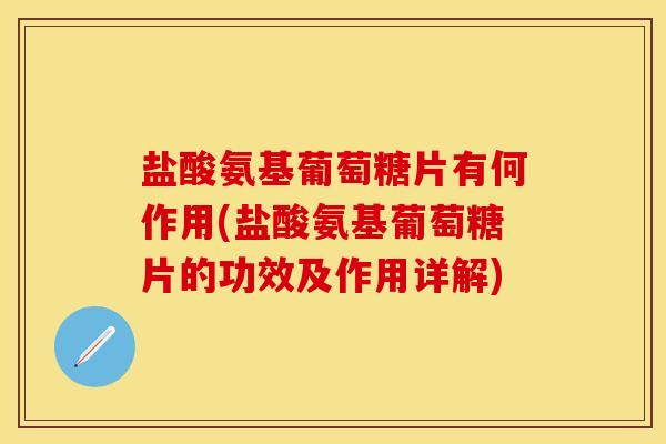 盐酸氨基葡萄糖片有何作用(盐酸氨基葡萄糖片的功效及作用详解)
