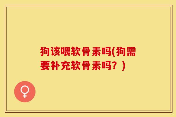 狗该喂软骨素吗(狗需要补充软骨素吗？)