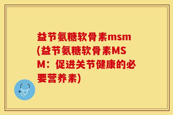 益节氨糖软骨素msm(益节氨糖软骨素MSM：促进关节健康的必要营养素)