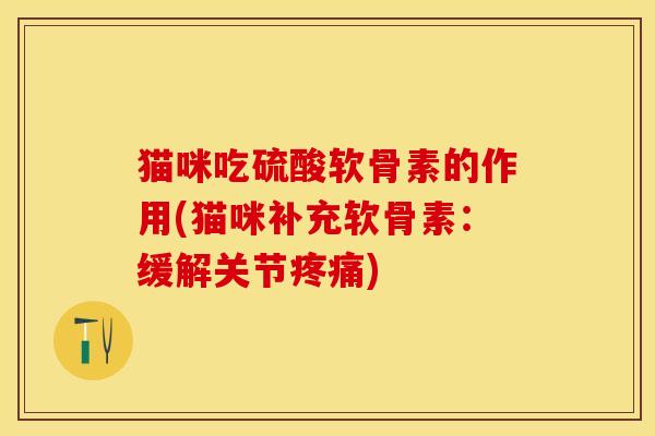猫咪吃硫酸软骨素的作用(猫咪补充软骨素：缓解关节疼痛)