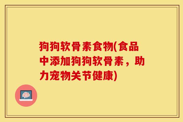 狗狗软骨素食物(食品中添加狗狗软骨素，助力宠物关节健康)