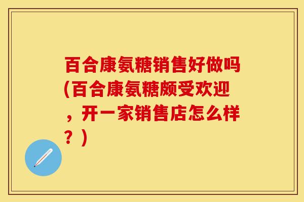 百合康氨糖销售好做吗(百合康氨糖颇受欢迎，开一家销售店怎么样？)