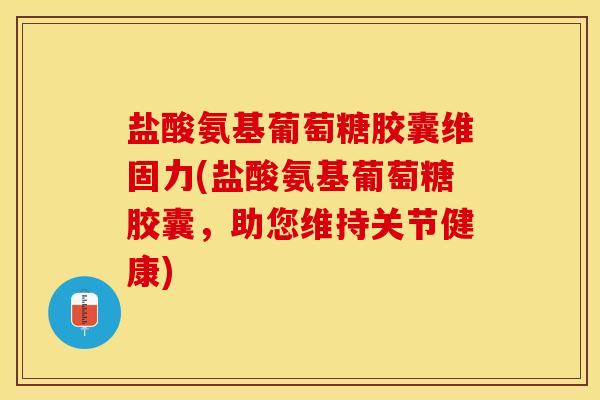 盐酸氨基葡萄糖胶囊维固力(盐酸氨基葡萄糖胶囊，助您维持关节健康)