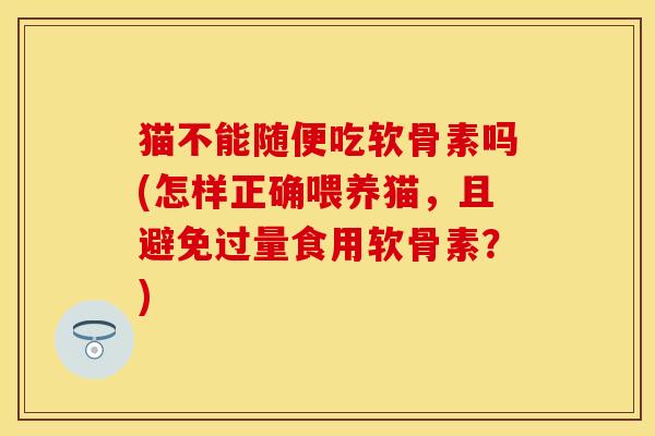 猫不能随便吃软骨素吗(怎样正确喂养猫，且避免过量食用软骨素？)