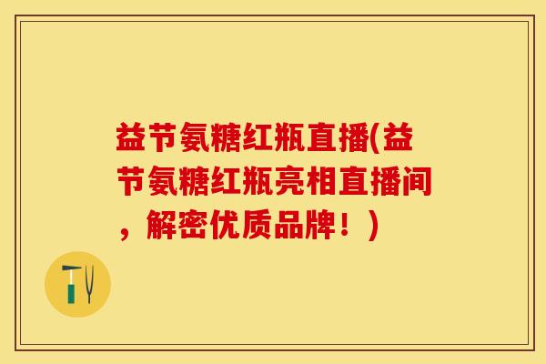 益节氨糖红瓶直播(益节氨糖红瓶亮相直播间，解密优质品牌！)