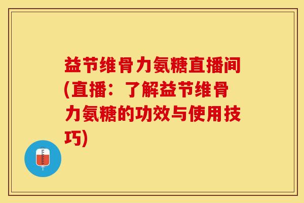 益节维骨力氨糖直播间(直播：了解益节维骨力氨糖的功效与使用技巧)