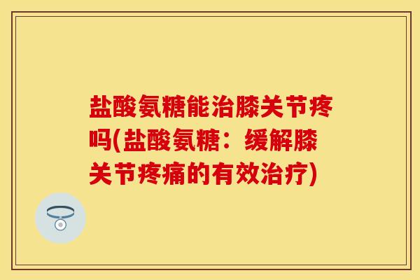 盐酸氨糖能治膝关节疼吗(盐酸氨糖：缓解膝关节疼痛的有效治疗)