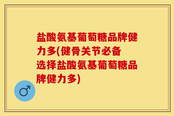 盐酸氨基葡萄糖品牌健力多(健骨关节必备 选择盐酸氨基葡萄糖品牌健力多)