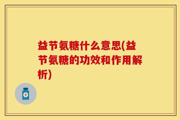 益节氨糖什么意思(益节氨糖的功效和作用解析)