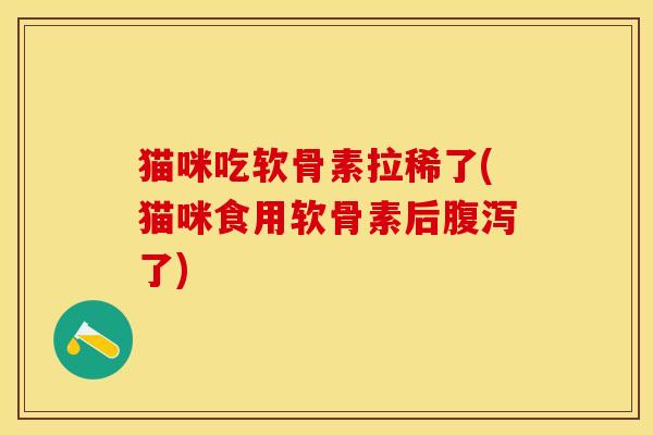 猫咪吃软骨素拉稀了(猫咪食用软骨素后腹泻了)