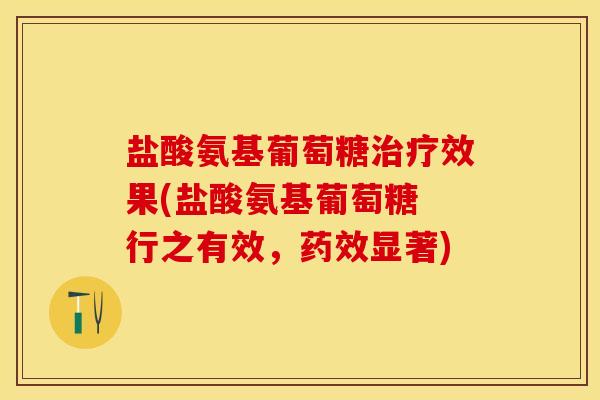 盐酸氨基葡萄糖治疗效果(盐酸氨基葡萄糖 行之有效，药效显著)