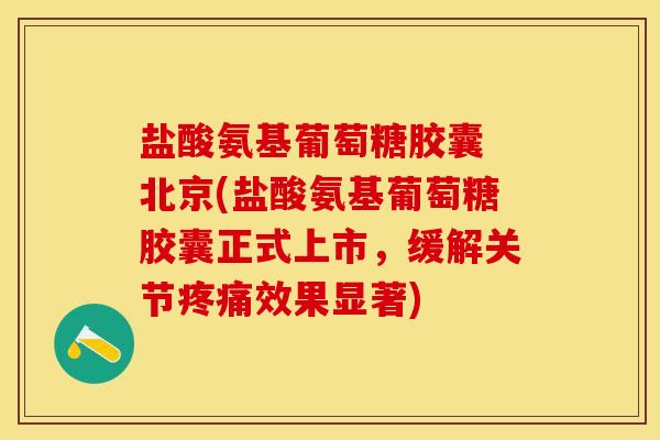 盐酸氨基葡萄糖胶囊 北京(盐酸氨基葡萄糖胶囊正式上市，缓解关节疼痛效果显著)