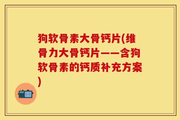 狗软骨素大骨钙片(维骨力大骨钙片——含狗软骨素的钙质补充方案)